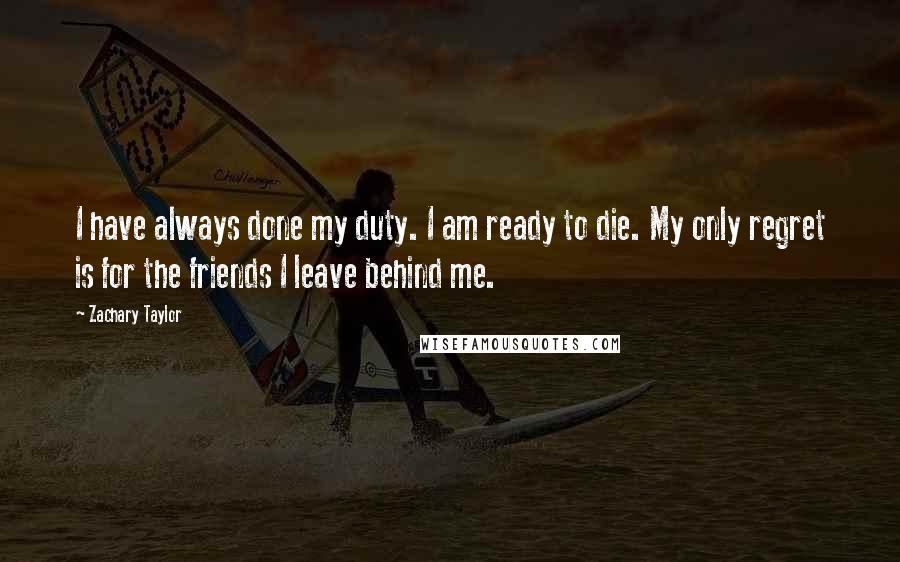 Zachary Taylor Quotes: I have always done my duty. I am ready to die. My only regret is for the friends I leave behind me.