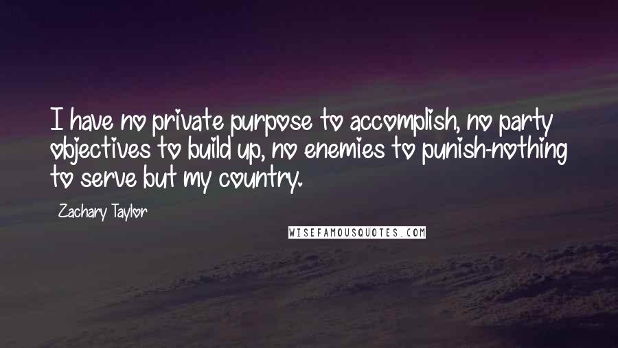 Zachary Taylor Quotes: I have no private purpose to accomplish, no party objectives to build up, no enemies to punish-nothing to serve but my country.