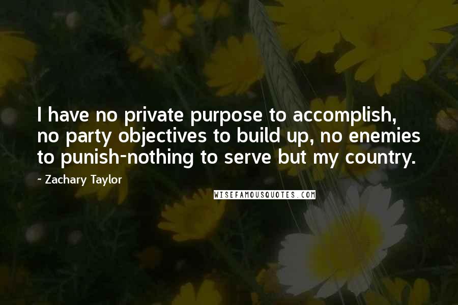 Zachary Taylor Quotes: I have no private purpose to accomplish, no party objectives to build up, no enemies to punish-nothing to serve but my country.