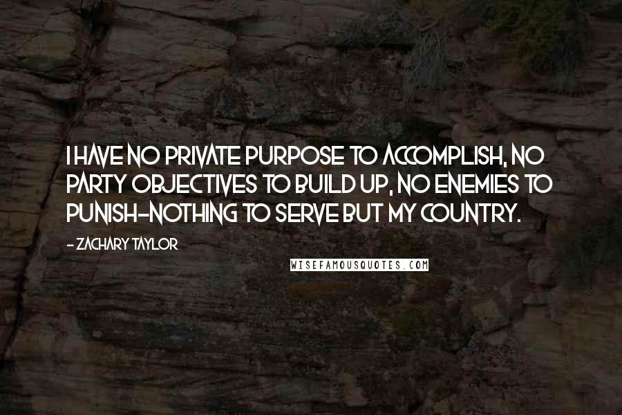 Zachary Taylor Quotes: I have no private purpose to accomplish, no party objectives to build up, no enemies to punish-nothing to serve but my country.