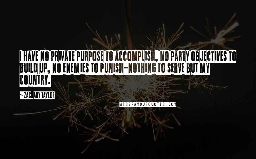 Zachary Taylor Quotes: I have no private purpose to accomplish, no party objectives to build up, no enemies to punish-nothing to serve but my country.