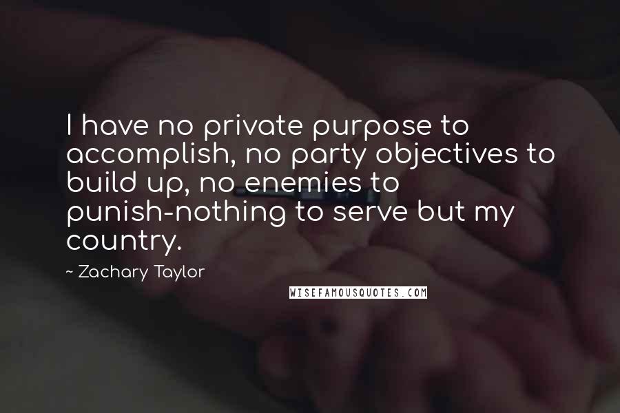Zachary Taylor Quotes: I have no private purpose to accomplish, no party objectives to build up, no enemies to punish-nothing to serve but my country.