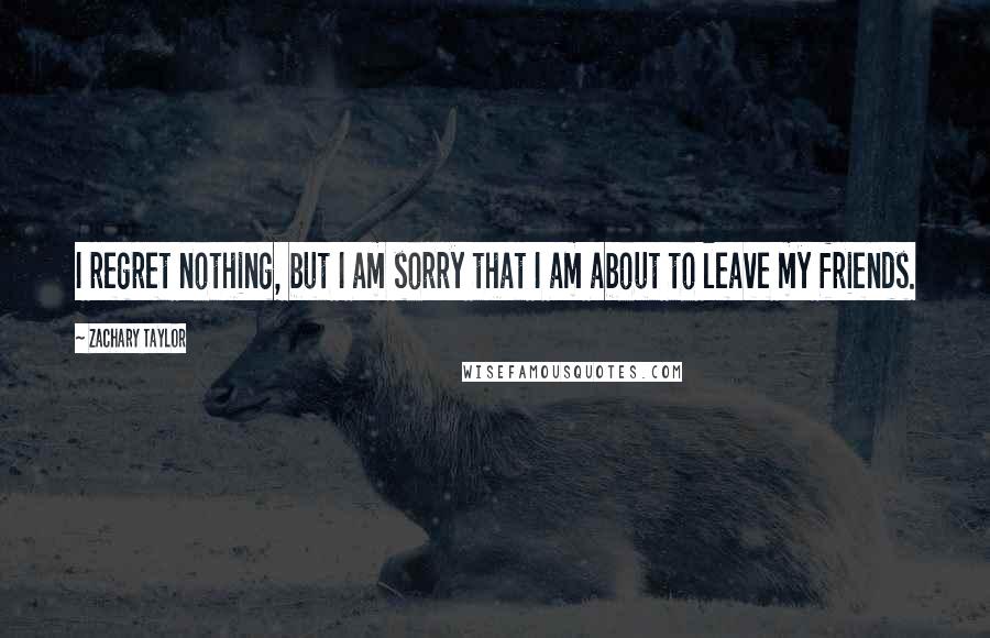 Zachary Taylor Quotes: I regret nothing, but I am sorry that I am about to leave my friends.