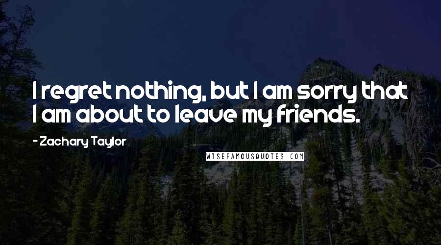Zachary Taylor Quotes: I regret nothing, but I am sorry that I am about to leave my friends.