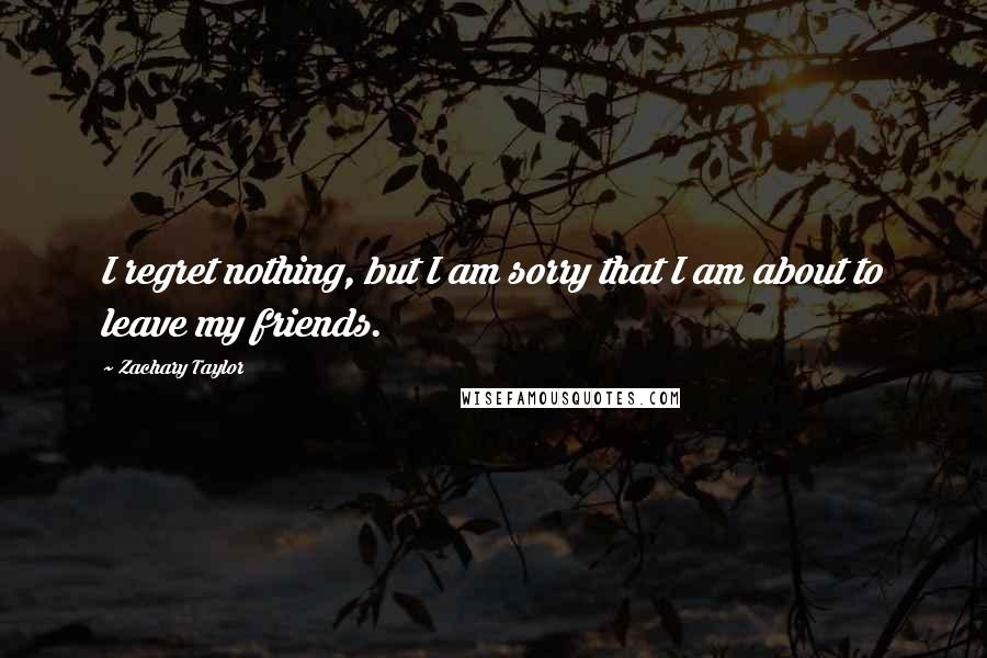 Zachary Taylor Quotes: I regret nothing, but I am sorry that I am about to leave my friends.