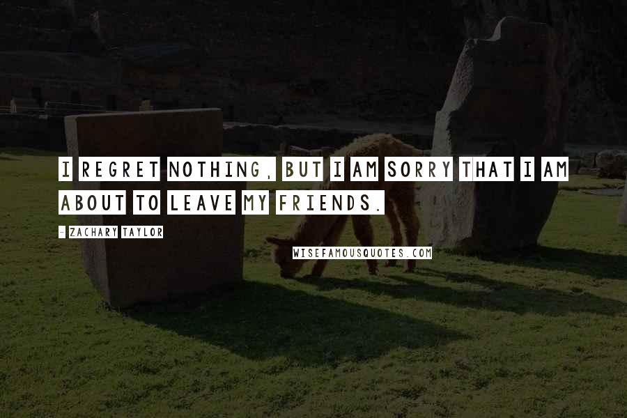 Zachary Taylor Quotes: I regret nothing, but I am sorry that I am about to leave my friends.
