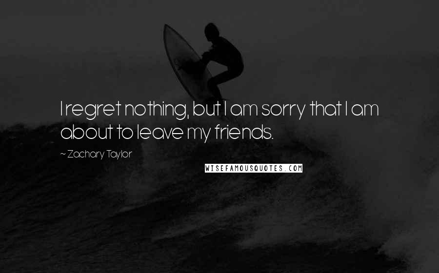 Zachary Taylor Quotes: I regret nothing, but I am sorry that I am about to leave my friends.