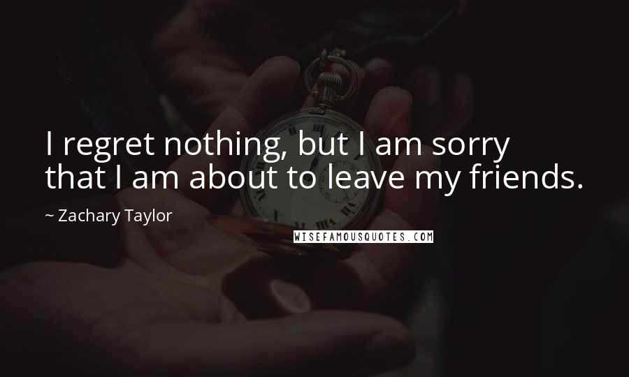 Zachary Taylor Quotes: I regret nothing, but I am sorry that I am about to leave my friends.