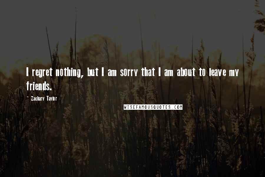 Zachary Taylor Quotes: I regret nothing, but I am sorry that I am about to leave my friends.