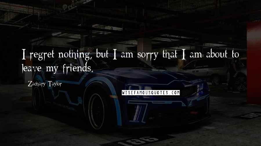 Zachary Taylor Quotes: I regret nothing, but I am sorry that I am about to leave my friends.