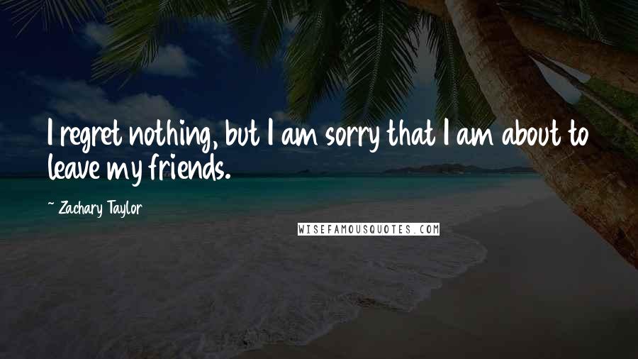 Zachary Taylor Quotes: I regret nothing, but I am sorry that I am about to leave my friends.