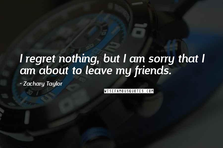 Zachary Taylor Quotes: I regret nothing, but I am sorry that I am about to leave my friends.