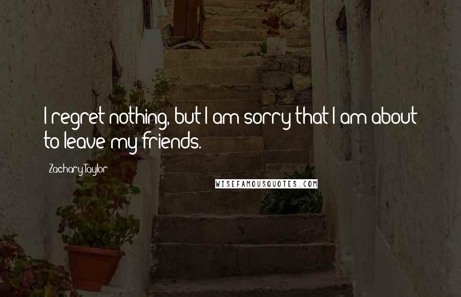 Zachary Taylor Quotes: I regret nothing, but I am sorry that I am about to leave my friends.