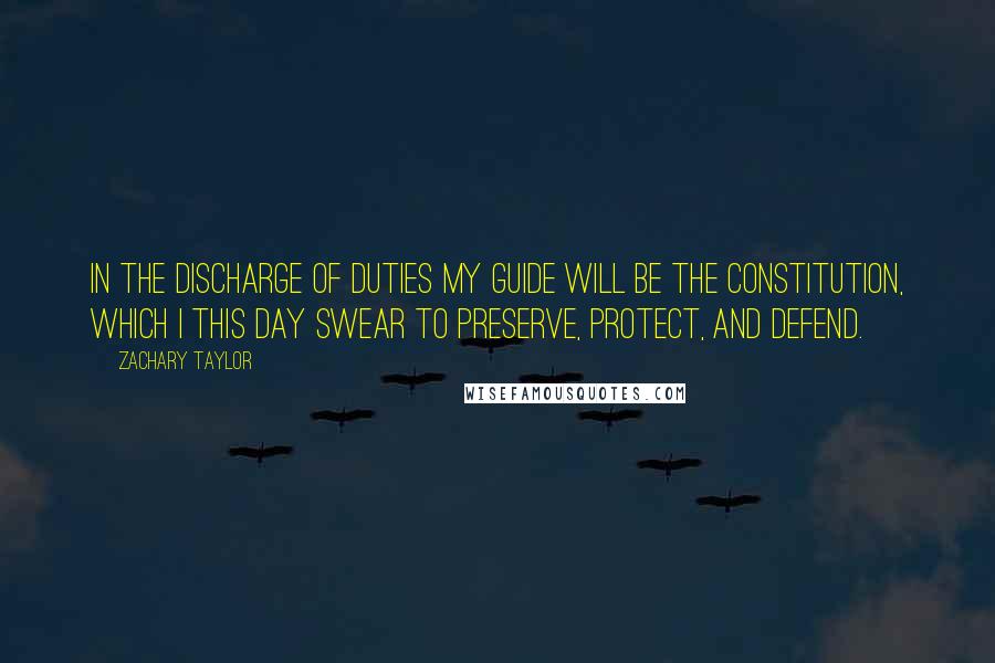 Zachary Taylor Quotes: In the discharge of duties my guide will be the Constitution, which I this day swear to preserve, protect, and defend.