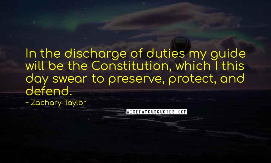 Zachary Taylor Quotes: In the discharge of duties my guide will be the Constitution, which I this day swear to preserve, protect, and defend.