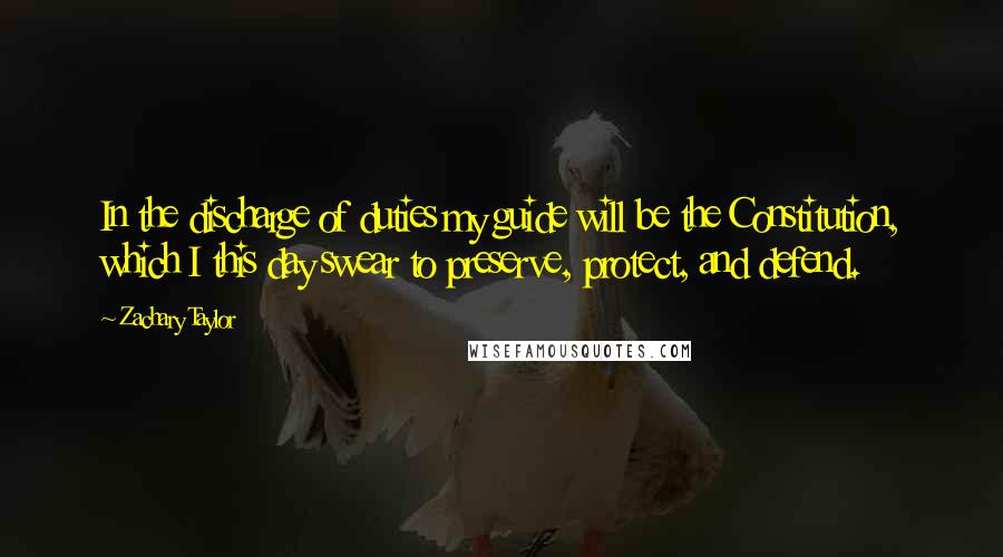 Zachary Taylor Quotes: In the discharge of duties my guide will be the Constitution, which I this day swear to preserve, protect, and defend.