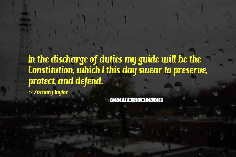 Zachary Taylor Quotes: In the discharge of duties my guide will be the Constitution, which I this day swear to preserve, protect, and defend.