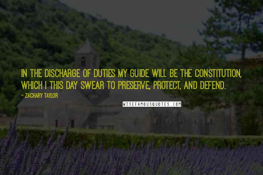 Zachary Taylor Quotes: In the discharge of duties my guide will be the Constitution, which I this day swear to preserve, protect, and defend.