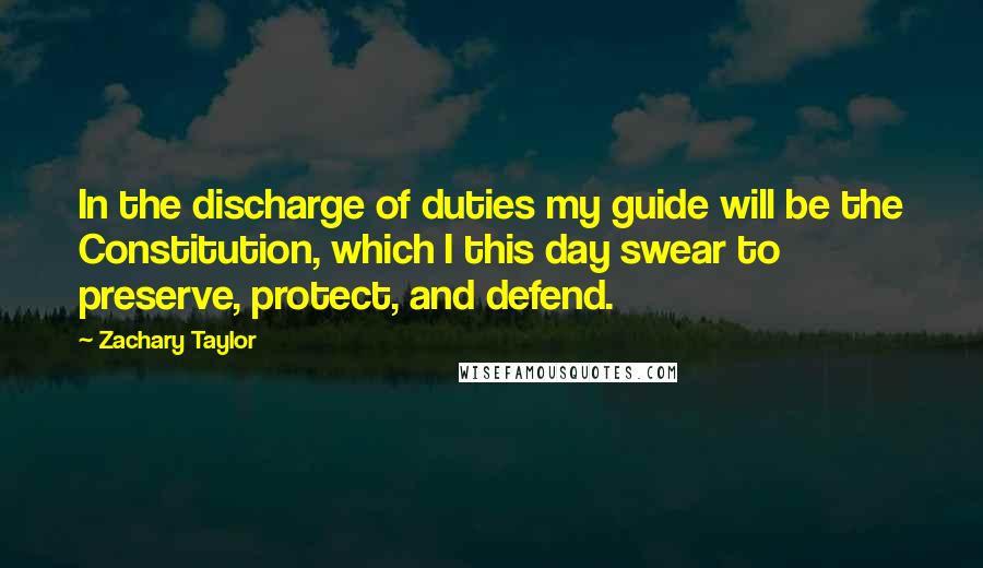 Zachary Taylor Quotes: In the discharge of duties my guide will be the Constitution, which I this day swear to preserve, protect, and defend.