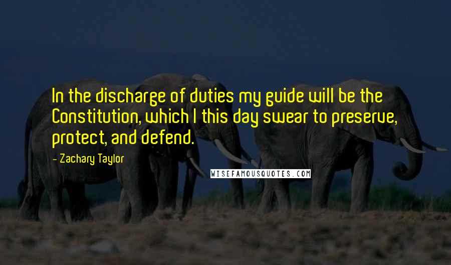 Zachary Taylor Quotes: In the discharge of duties my guide will be the Constitution, which I this day swear to preserve, protect, and defend.