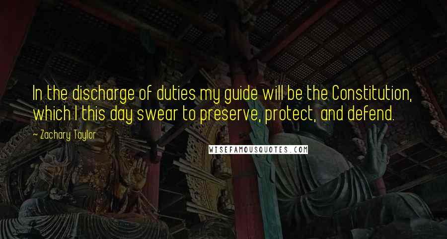 Zachary Taylor Quotes: In the discharge of duties my guide will be the Constitution, which I this day swear to preserve, protect, and defend.