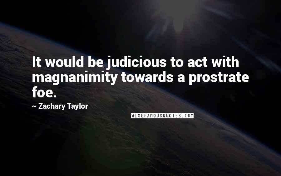 Zachary Taylor Quotes: It would be judicious to act with magnanimity towards a prostrate foe.