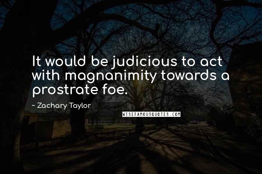 Zachary Taylor Quotes: It would be judicious to act with magnanimity towards a prostrate foe.