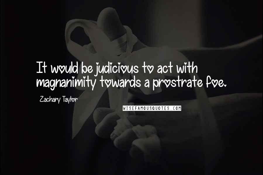 Zachary Taylor Quotes: It would be judicious to act with magnanimity towards a prostrate foe.