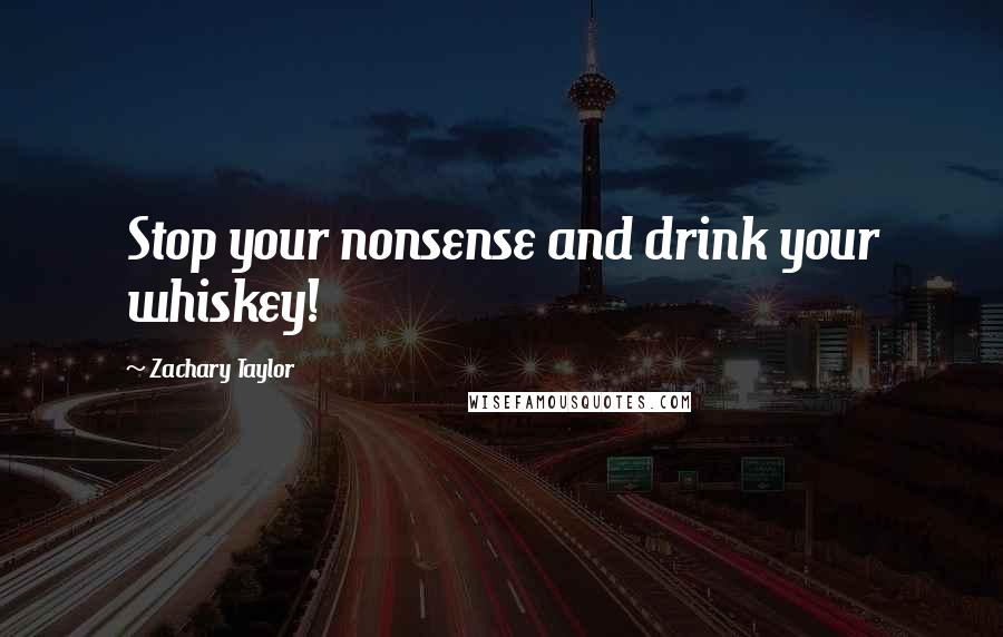 Zachary Taylor Quotes: Stop your nonsense and drink your whiskey!