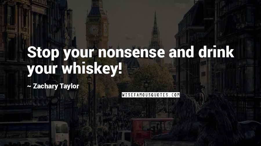 Zachary Taylor Quotes: Stop your nonsense and drink your whiskey!