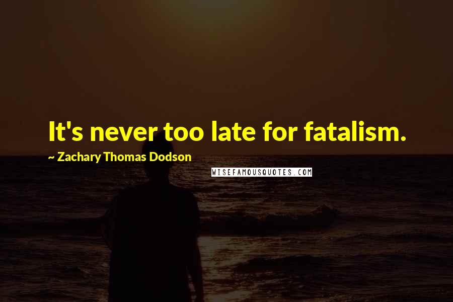 Zachary Thomas Dodson Quotes: It's never too late for fatalism.