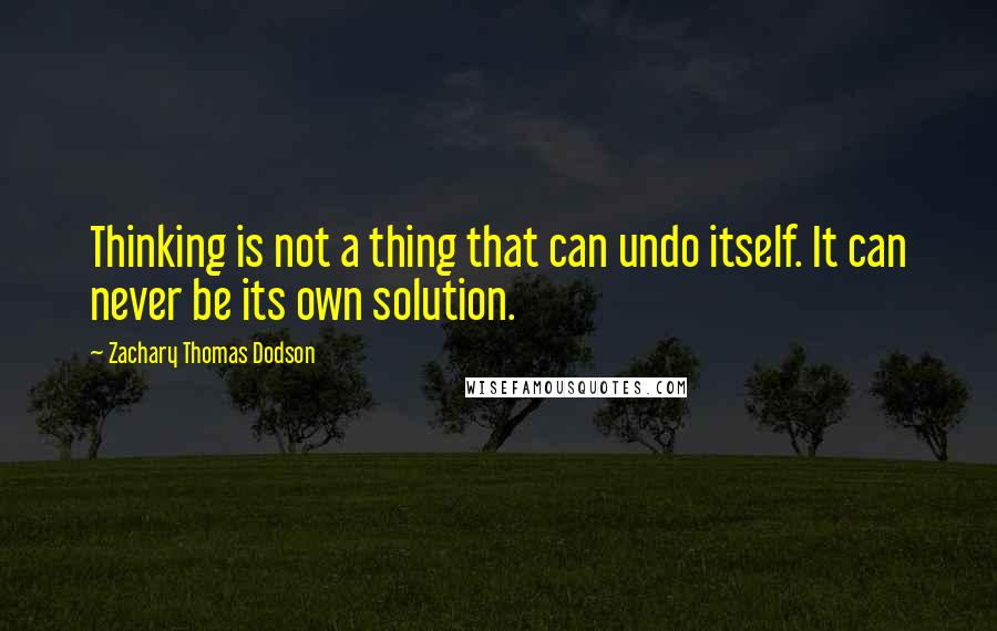 Zachary Thomas Dodson Quotes: Thinking is not a thing that can undo itself. It can never be its own solution.