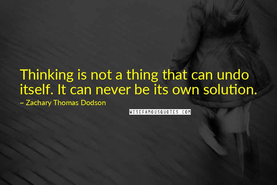 Zachary Thomas Dodson Quotes: Thinking is not a thing that can undo itself. It can never be its own solution.