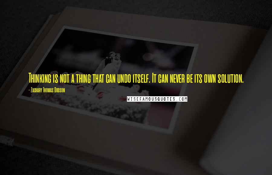 Zachary Thomas Dodson Quotes: Thinking is not a thing that can undo itself. It can never be its own solution.