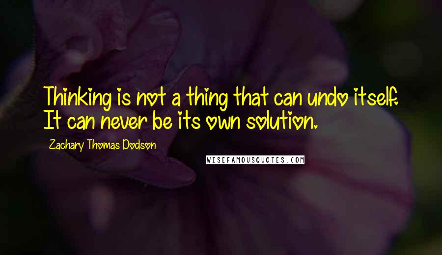 Zachary Thomas Dodson Quotes: Thinking is not a thing that can undo itself. It can never be its own solution.