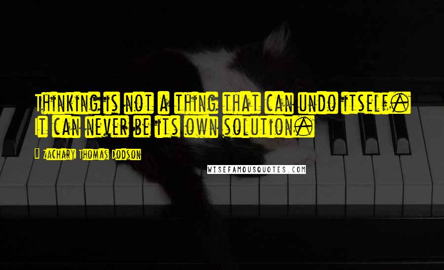 Zachary Thomas Dodson Quotes: Thinking is not a thing that can undo itself. It can never be its own solution.