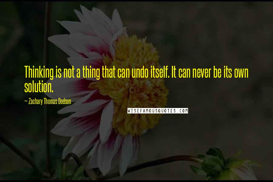 Zachary Thomas Dodson Quotes: Thinking is not a thing that can undo itself. It can never be its own solution.