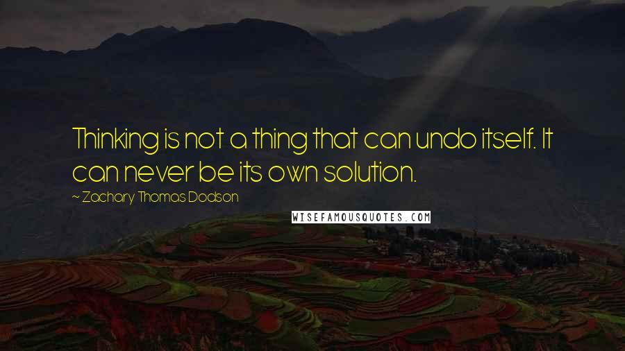 Zachary Thomas Dodson Quotes: Thinking is not a thing that can undo itself. It can never be its own solution.