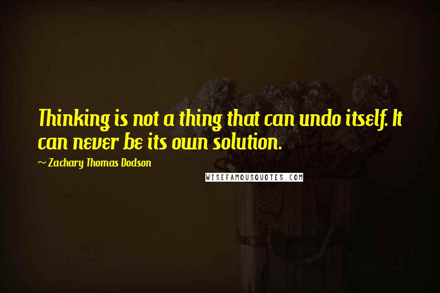 Zachary Thomas Dodson Quotes: Thinking is not a thing that can undo itself. It can never be its own solution.