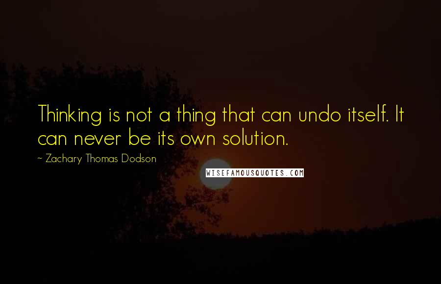 Zachary Thomas Dodson Quotes: Thinking is not a thing that can undo itself. It can never be its own solution.