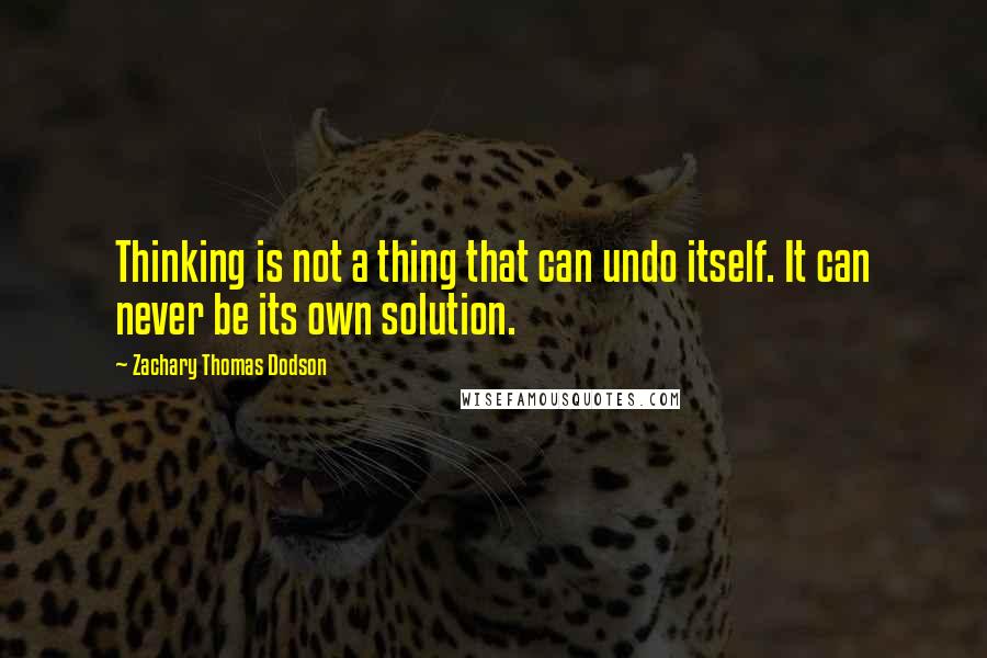 Zachary Thomas Dodson Quotes: Thinking is not a thing that can undo itself. It can never be its own solution.