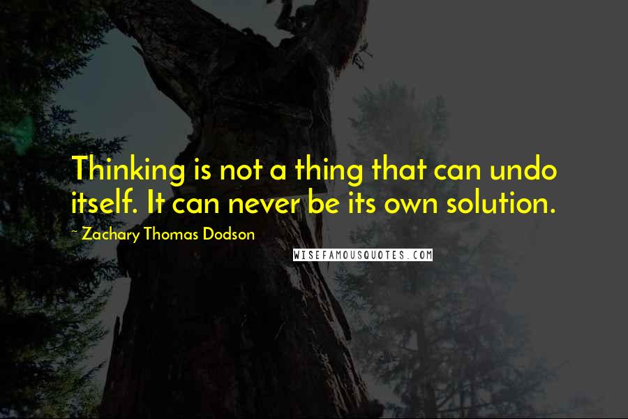 Zachary Thomas Dodson Quotes: Thinking is not a thing that can undo itself. It can never be its own solution.