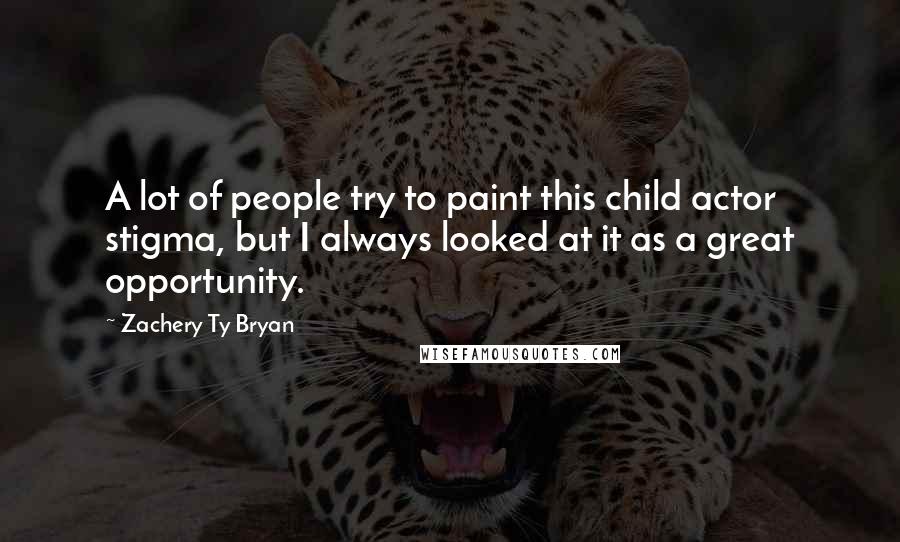 Zachery Ty Bryan Quotes: A lot of people try to paint this child actor stigma, but I always looked at it as a great opportunity.