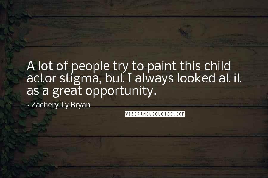 Zachery Ty Bryan Quotes: A lot of people try to paint this child actor stigma, but I always looked at it as a great opportunity.