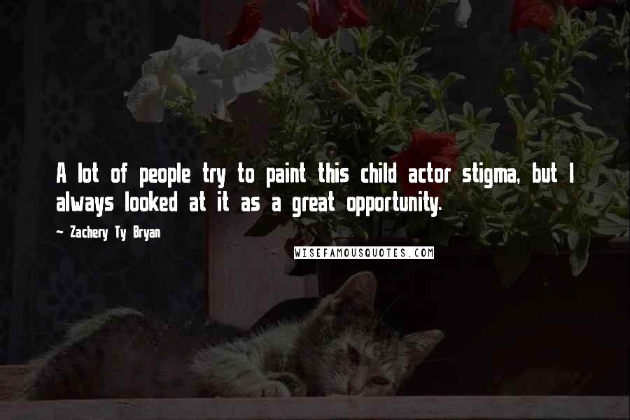 Zachery Ty Bryan Quotes: A lot of people try to paint this child actor stigma, but I always looked at it as a great opportunity.