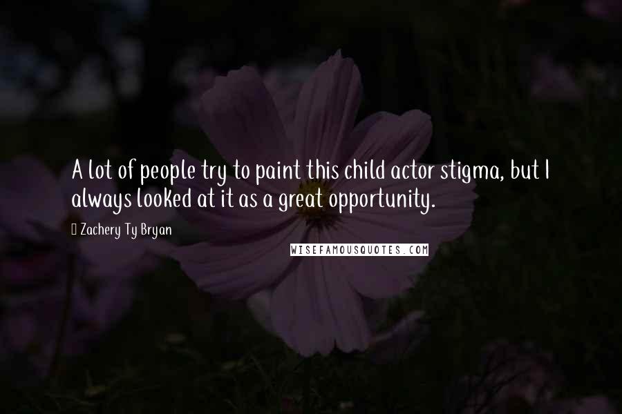 Zachery Ty Bryan Quotes: A lot of people try to paint this child actor stigma, but I always looked at it as a great opportunity.