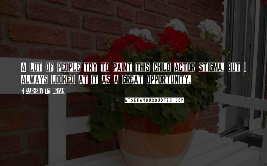 Zachery Ty Bryan Quotes: A lot of people try to paint this child actor stigma, but I always looked at it as a great opportunity.