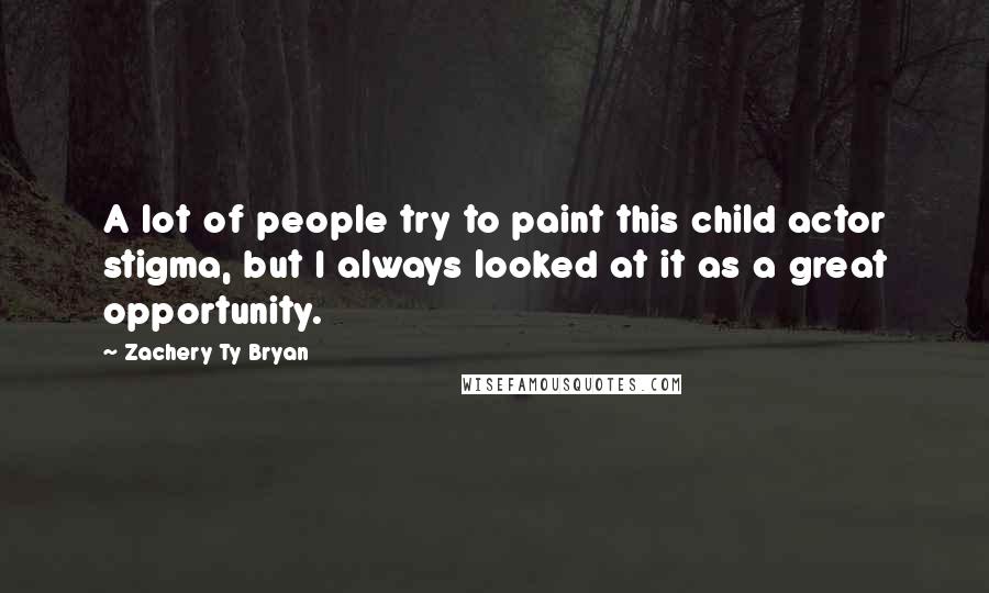 Zachery Ty Bryan Quotes: A lot of people try to paint this child actor stigma, but I always looked at it as a great opportunity.