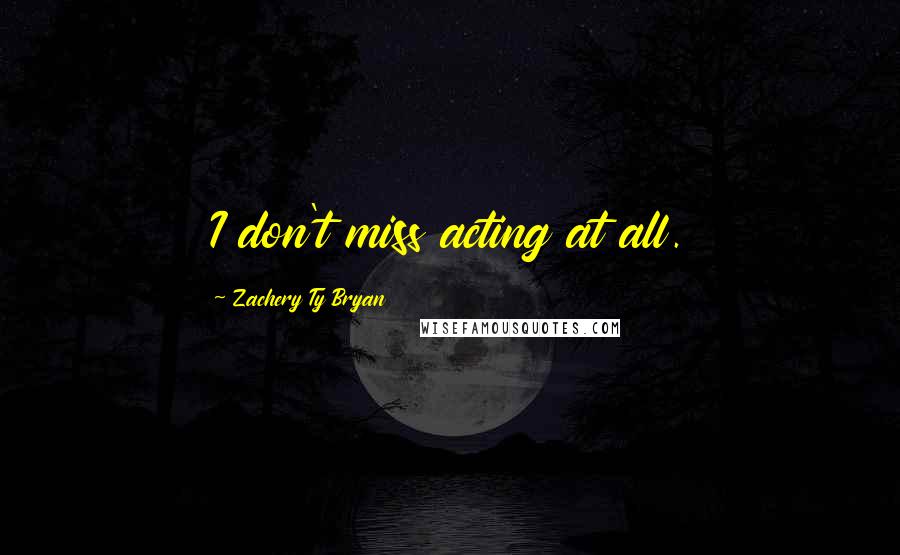 Zachery Ty Bryan Quotes: I don't miss acting at all.