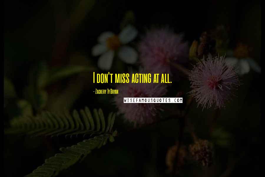 Zachery Ty Bryan Quotes: I don't miss acting at all.
